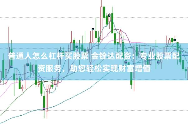 普通人怎么杠杆买股票 金铨达配资：专业股票配资服务，助您轻松实现财富增值