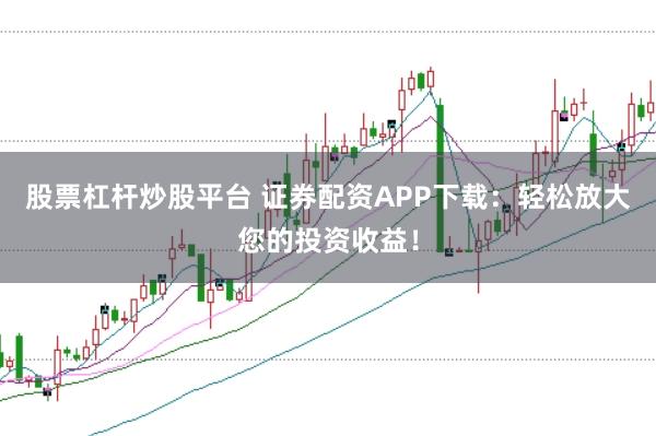 股票杠杆炒股平台 证券配资APP下载：轻松放大您的投资收益！