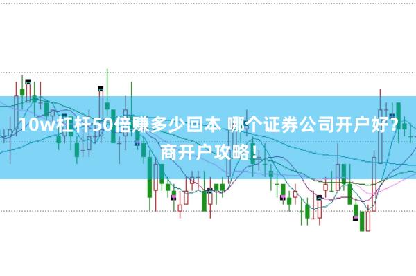10w杠杆50倍赚多少回本 哪个证券公司开户好？商开户攻略！