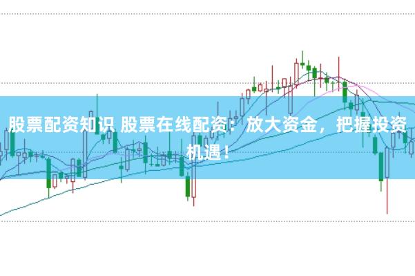 股票配资知识 股票在线配资：放大资金，把握投资机遇！