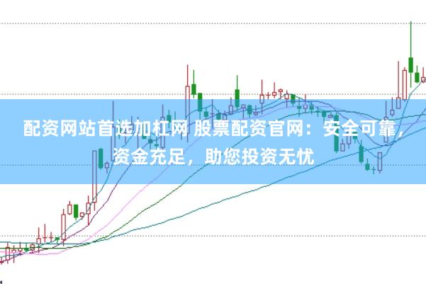配资网站首选加杠网 股票配资官网：安全可靠，资金充足，助您投资无忧
