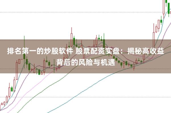 排名第一的炒股软件 股票配资实盘：揭秘高收益背后的风险与机遇