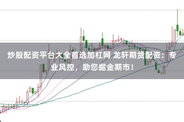 炒股配资平台大全首选加杠网 龙轩期货配资：专业风控，助您掘金期市！