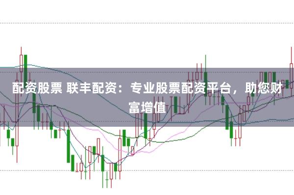 配资股票 联丰配资：专业股票配资平台，助您财富增值