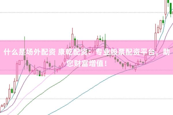 什么是场外配资 康乾配资：专业股票配资平台，助您财富增值！