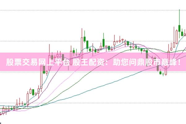 股票交易网上平台 股王配资：助您问鼎股市巅峰！