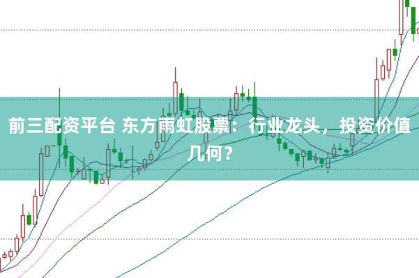 前三配资平台 东方雨虹股票：行业龙头，投资价值几何？