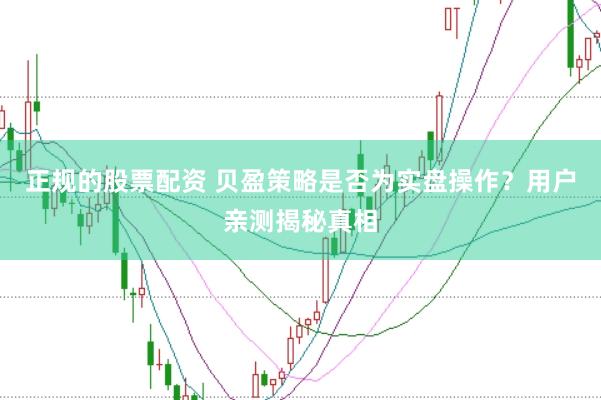 正规的股票配资 贝盈策略是否为实盘操作？用户亲测揭秘真相