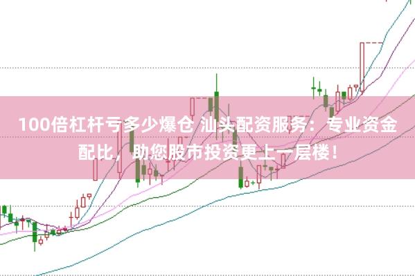 100倍杠杆亏多少爆仓 汕头配资服务：专业资金配比，助您股市投资更上一层楼！