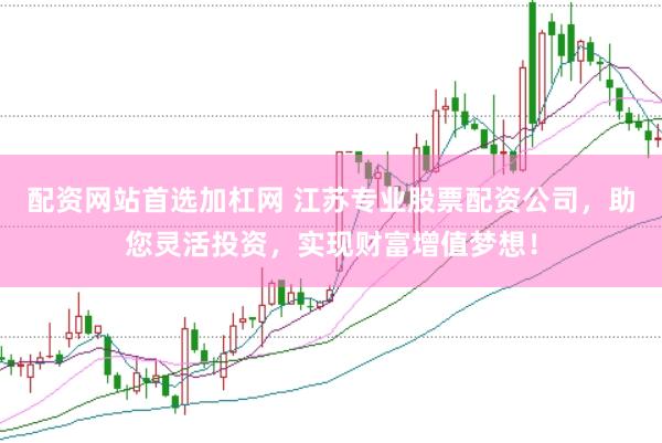 配资网站首选加杠网 江苏专业股票配资公司，助您灵活投资，实现财富增值梦想！