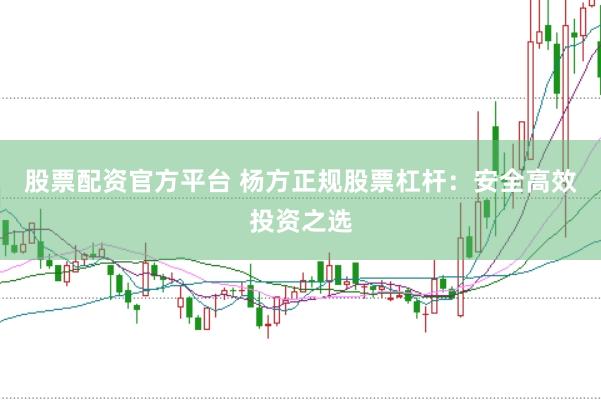 股票配资官方平台 杨方正规股票杠杆：安全高效投资之选