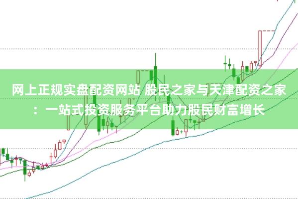 网上正规实盘配资网站 股民之家与天津配资之家:一站式投资服务平台助力股民财富增长