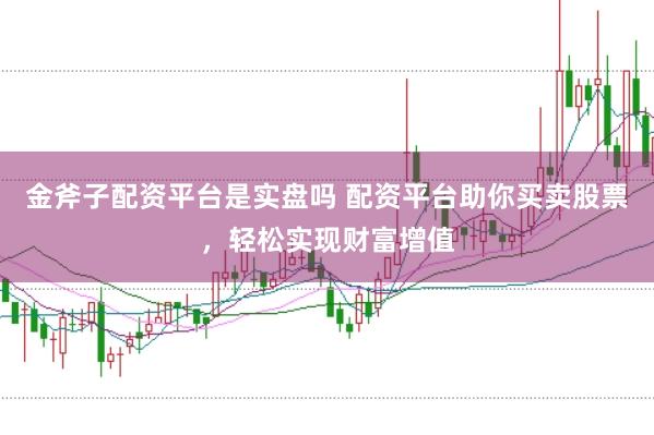 金斧子配资平台是实盘吗 配资平台助你买卖股票,轻松实现财富增值