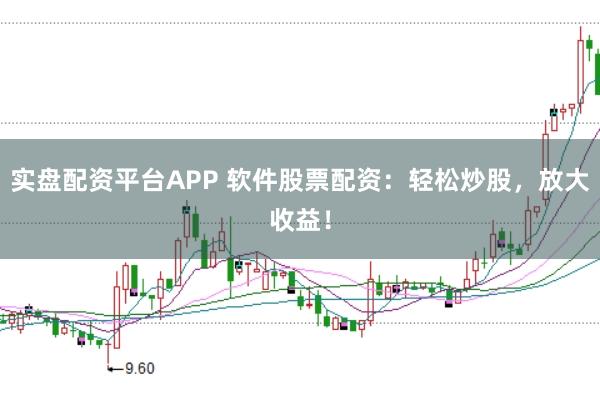 实盘配资平台APP 软件股票配资：轻松炒股，放大收益！