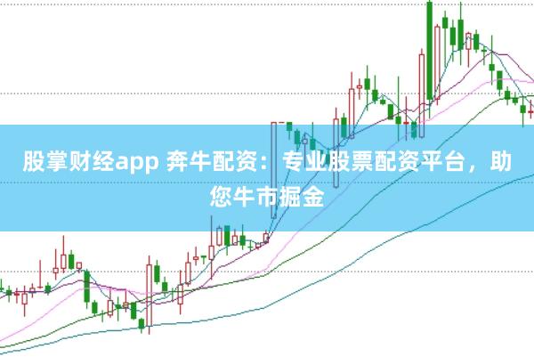 股掌财经app 奔牛配资:专业股票配资平台,助您牛市掘金