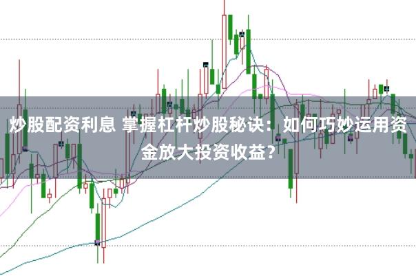 炒股配资利息 掌握杠杆炒股秘诀：如何巧妙运用资金放大投资收益？