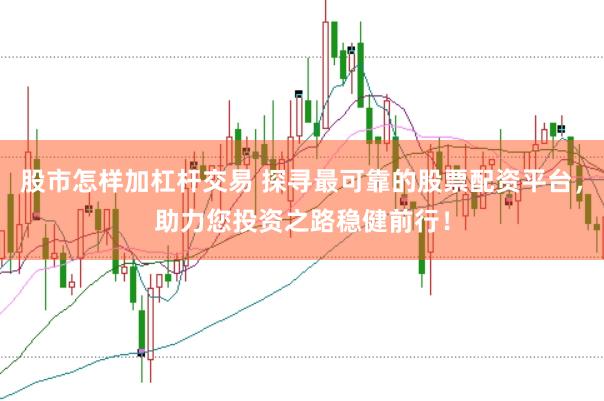 股市怎样加杠杆交易 探寻最可靠的股票配资平台，助力您投资之路稳健前行！