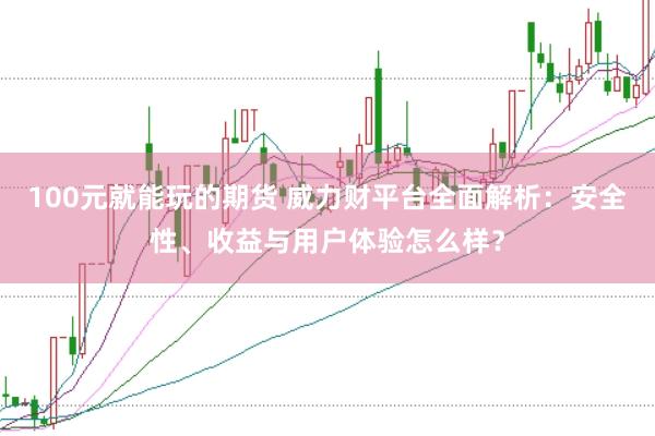 100元就能玩的期货 威力财平台全面解析:安全性、收益与用户体验怎么样?