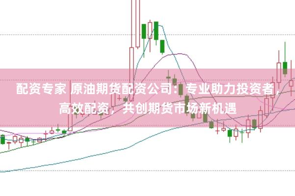 配资专家 原油期货配资公司:专业助力投资者,高效配资,共创期货市场新机遇
