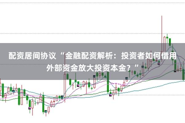 配资居间协议 “金融配资解析：投资者如何借用外部资金放大投资本金？”