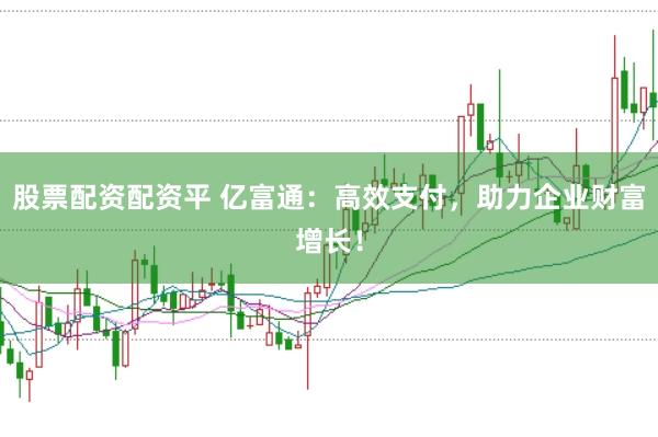 股票配资配资平 亿富通：高效支付，助力企业财富增长！