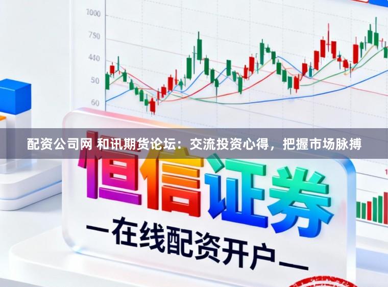 配资公司网 和讯期货论坛:交流投资心得,把握市场脉搏