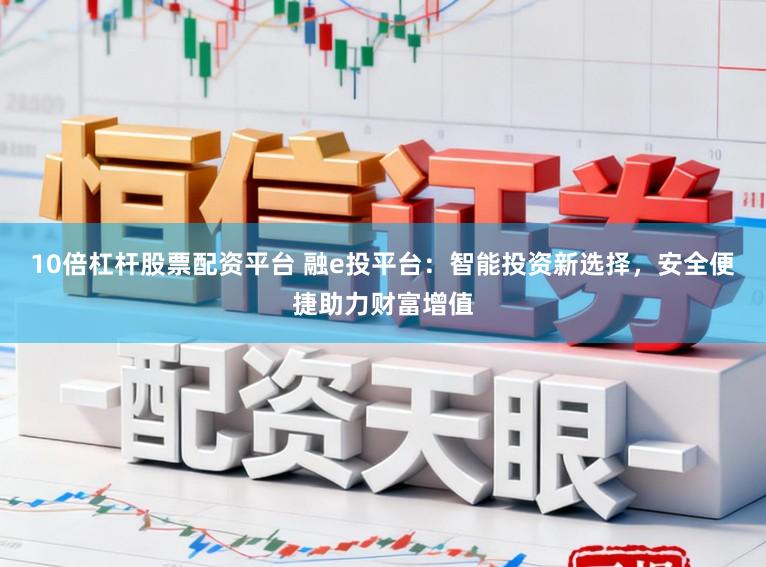 10倍杠杆股票配资平台 融e投平台:智能投资新选择,安全便捷助力财富增值