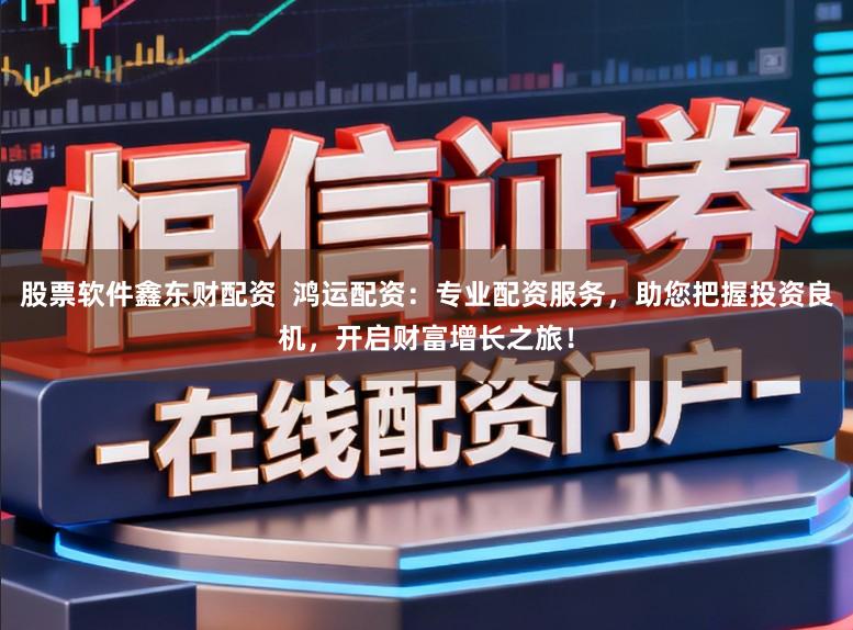 股票软件鑫东财配资 鸿运配资:专业配资服务,助您把握投资良机,开启财富增长之旅!