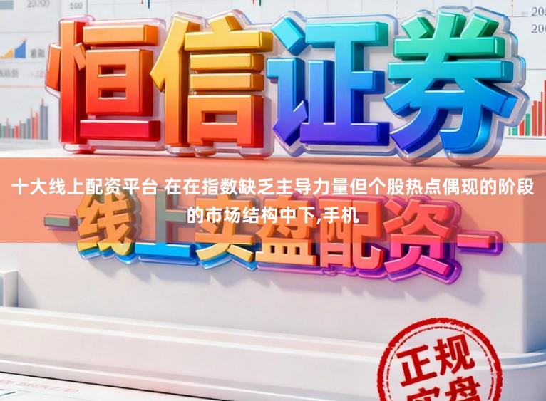 十大线上配资平台 在在指数缺乏主导力量但个股热点偶现的阶段的市场结构中下，手机