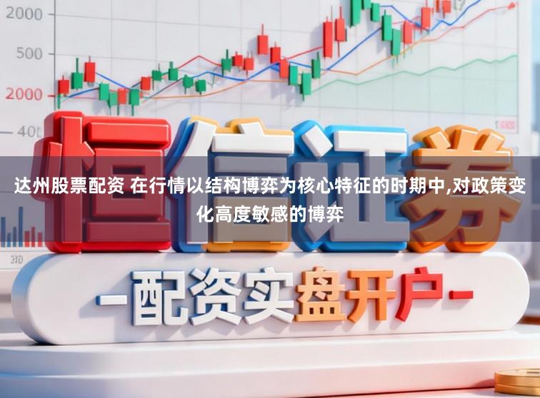 达州股票配资 在行情以结构博弈为核心特征的时期中，对政策变化高度敏感的博弈