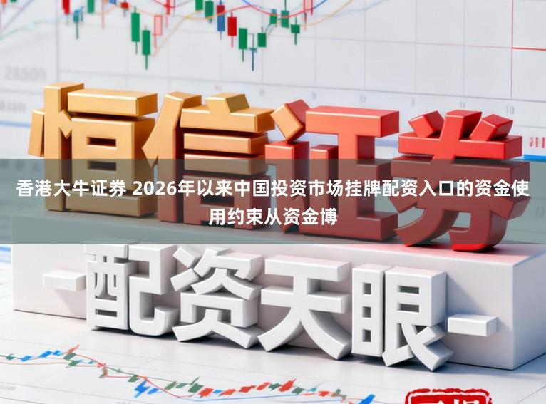 香港大牛证券 2026年以来中国投资市场挂牌配资入口的资金使用约束从资金博