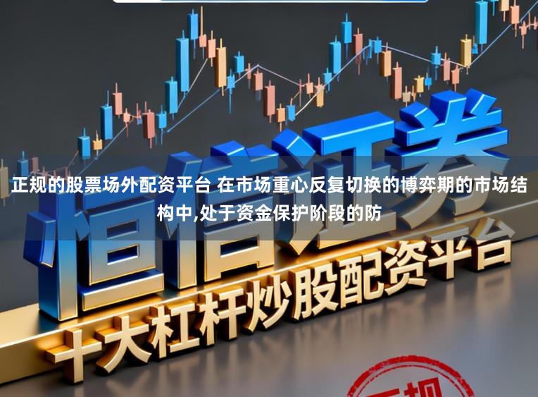 正规的股票场外配资平台 在市场重心反复切换的博弈期的市场结构中，处于资金保护阶段的防