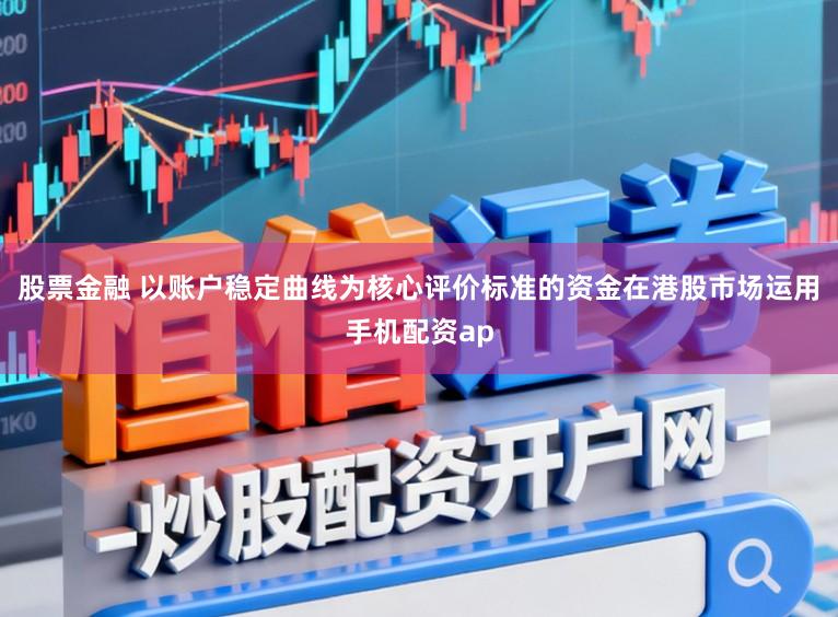 股票金融 以账户稳定曲线为核心评价标准的资金在港股市场运用手机配资ap