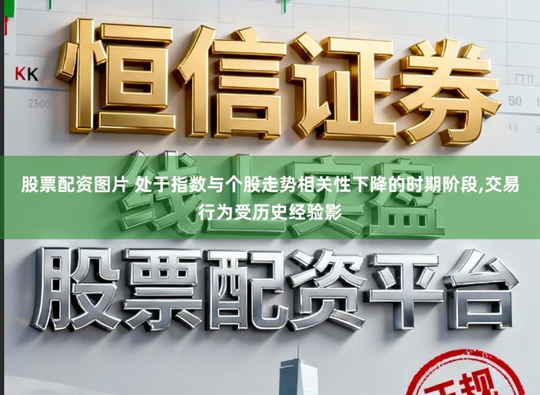 股票配资图片 处于指数与个股走势相关性下降的时期阶段，交易行为受历史经验影