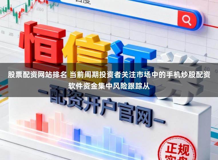 股票配资网站排名 当前周期投资者关注市场中的手机炒股配资软件资金集中风险跟踪从