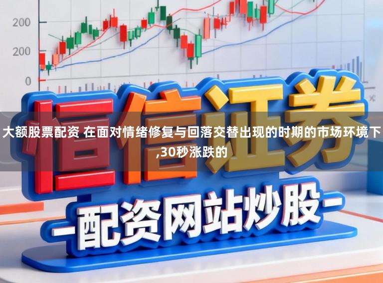 大额股票配资 在面对情绪修复与回落交替出现的时期的市场环境下，30秒涨跌的
