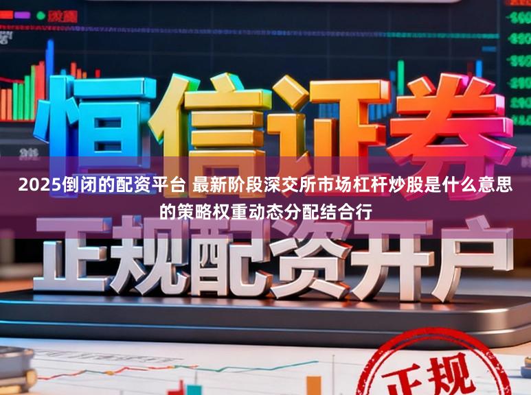2025倒闭的配资平台 最新阶段深交所市场杠杆炒股是什么意思的策略权重动态分配结合行