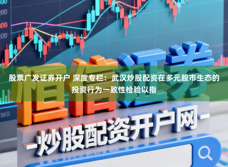 股票广发证券开户 深度专栏:武汉炒股配资在多元股市生态的投资行为一致性检验以指