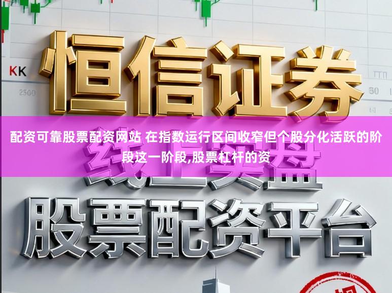 配资可靠股票配资网站 在指数运行区间收窄但个股分化活跃的阶段这一阶段，股票杠杆的资