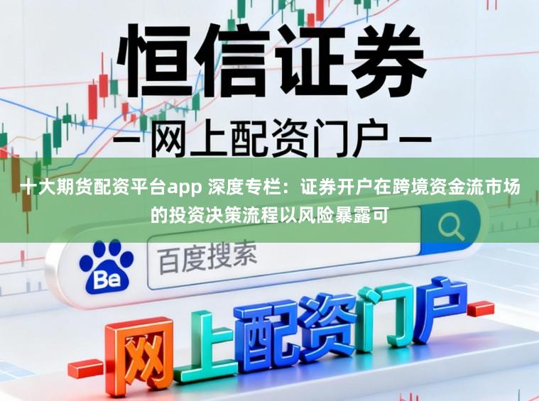 十大期货配资平台app 深度专栏：证券开户在跨境资金流市场的投资决策流程以风险暴露可
