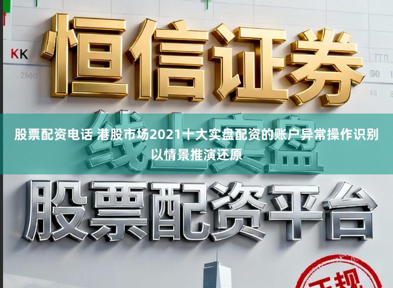 股票配资电话 港股市场2021十大实盘配资的账户异常操作识别以情景推演还原