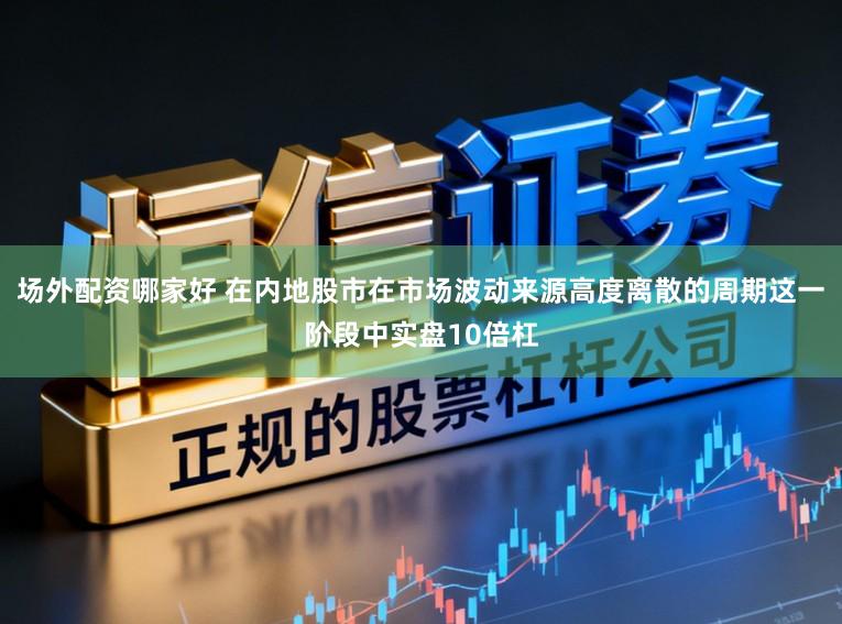场外配资哪家好 在内地股市在市场波动来源高度离散的周期这一阶段中实盘10倍杠