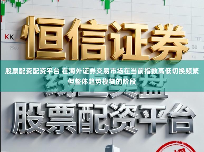股票配资配资平台 在海外证券交易市场在当前指数高低切换频繁但整体趋势模糊的阶段