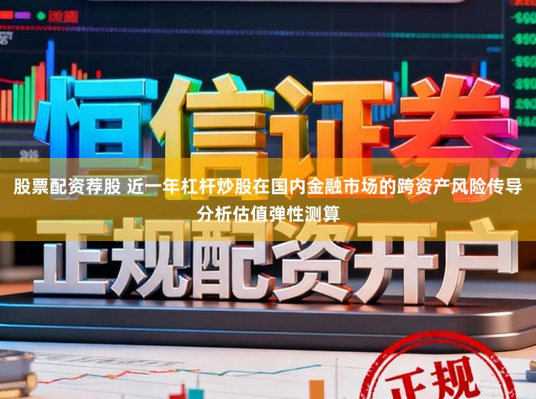 股票配资荐股 近一年杠杆炒股在国内金融市场的跨资产风险传导分析估值弹性测算