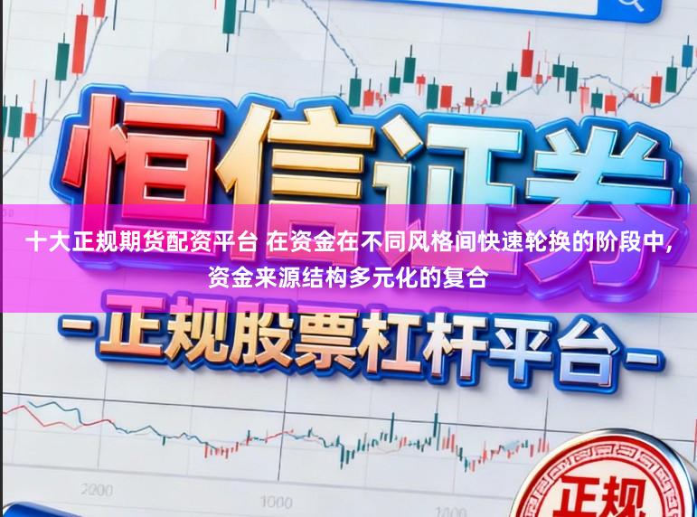 十大正规期货配资平台 在资金在不同风格间快速轮换的阶段中，资金来源结构多元化的复合