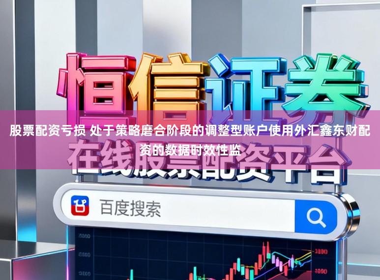 股票配资亏损 处于策略磨合阶段的调整型账户使用外汇鑫东财配资的数据时效性监