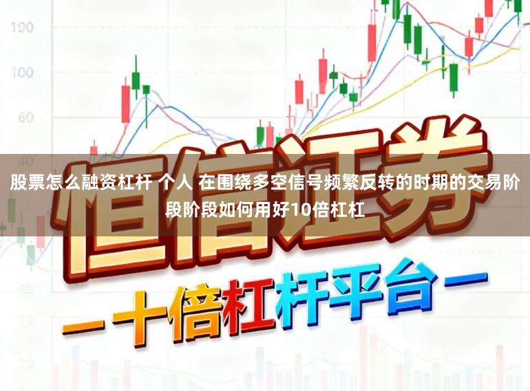 股票怎么融资杠杆 个人 在围绕多空信号频繁反转的时期的交易阶段阶段如何用好10倍杠杠