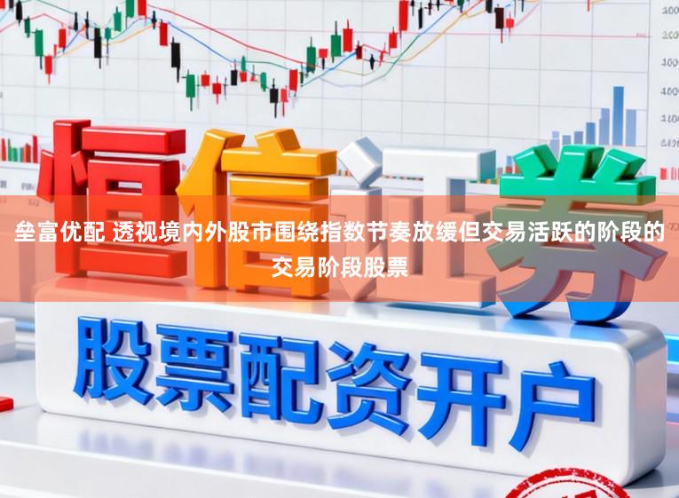垒富优配 透视境内外股市围绕指数节奏放缓但交易活跃的阶段的交易阶段股票
