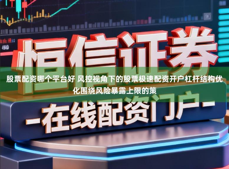 股票配资哪个平台好 风控视角下的股票极速配资开户杠杆结构优化围绕风险暴露上限的策