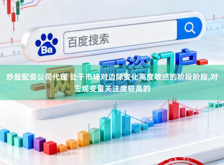 炒股配资公司代理 处于市场对边际变化高度敏感的阶段阶段，对宏观变量关注度较高的